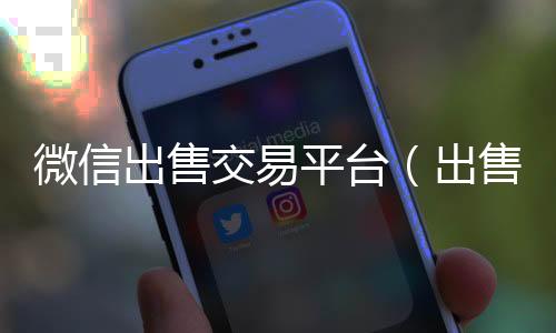 微信出售交易平回收vx秒结联系方式台（出售微信账号交易平台）