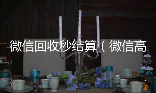 微信回收秒结正规微信回收平台算（微信高价回收秒结）