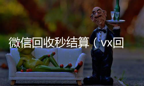 微信回收秒结微信账号回收首选算（vx回收平台秒结）
