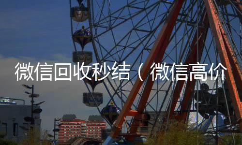 微信回收秒结收微信号的正规平台（微信高价回收秒结）