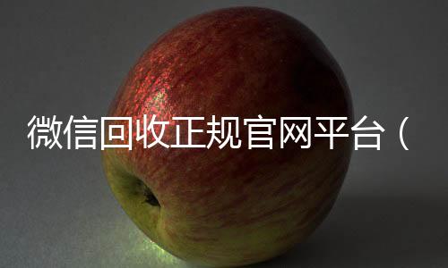 微信回收正规官网正规回收微信号的工作室平台（微信回收平台联系方式）