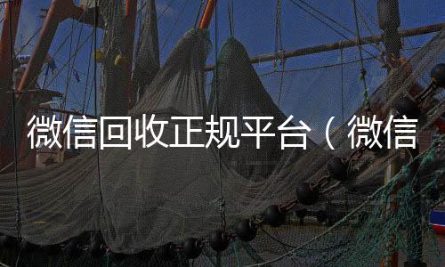 微信回收正规平高于市场价的高价收购微信号平台台（微信回收正规平台有哪些）