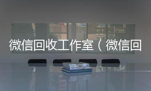 微信回收工作室高价回收vx秒结平台（微信回收工作室赚钱吗）