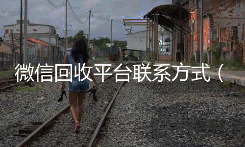 微信回收平台联24小时vx回收平台系方式（回收微信的联系方式）