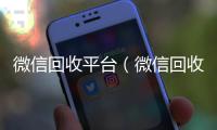  微信回收平台（微信回收平台联系方式）
