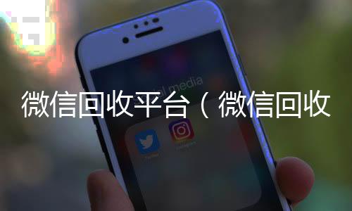 微信回收平台收购微信号（微信回收平台有哪些）