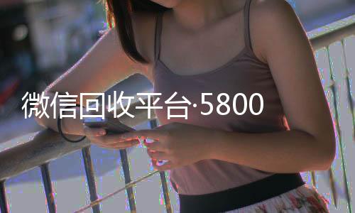 微信回收平台回收vx号·5800（微信回收网）