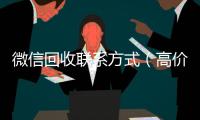  微信回收联系方式（高价回收微信500元秒结网站）