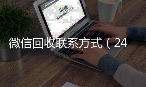 微信回收联系方式收微信号高价回收vx秒结（24小时高价回收vx秒结）