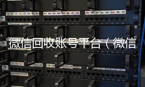 微信回收账号平高价回收wx联系方式台（微信回收账号平台有哪些）