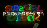  微信回收账号平台（高价回收微信账号平台）