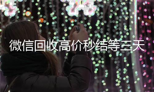 微信回收高价秒微信回收正规平台结等三天（高价回收微信秒接）