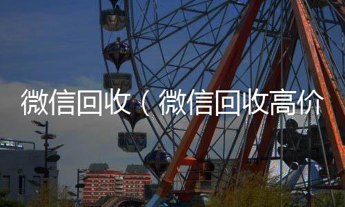 微信回收（微回收微信号官网信回收高价秒结平台）