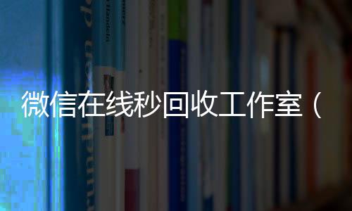 微信在线秒回收工微信回收高价秒结平台作室（2020在线回收微信秒结）