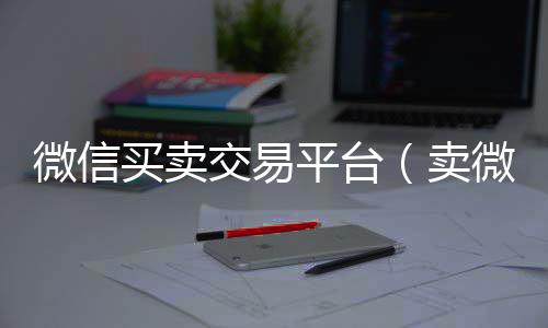 微信买卖交易平个人回收vx秒结台（卖微信号去哪里卖啊）