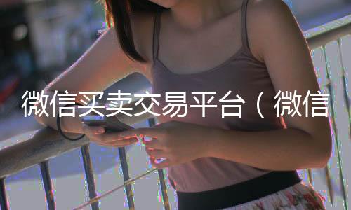 微信买卖交易平台回收vx秒结联系方式（微信买卖交易平台app有哪些）
