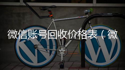 微信账号回收价格vx回收表（微信号回收交易平台官网）