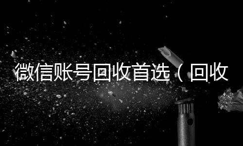 微信账号回收首选24小时靠谱收微信平台（回收的微信号怎么才能更安全?）