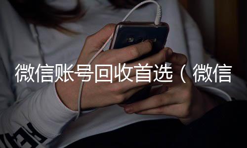 微信账号回收首长期高价回收微信号选（微信账号回收是什么意思）
