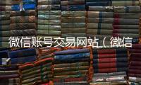  微信账号交易网站（微信号交易平台app）