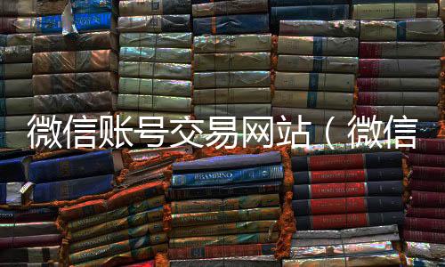 微信账号交易24小时高价回收vx秒结网站（微信账号交易吧）