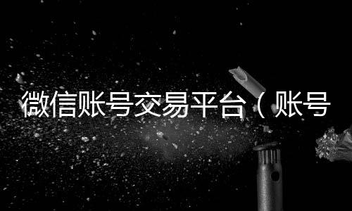 微信账号交易高于市场价的高价收购微信号平台平台（账号交易平台官网）