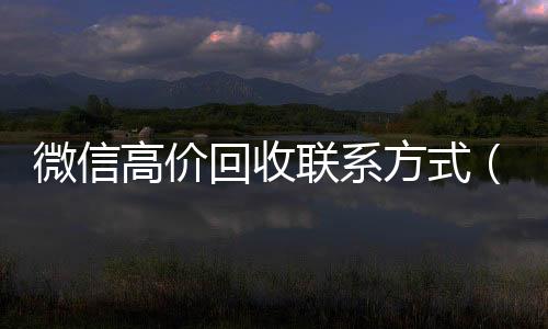 微信高价回收联系24小时vx回收平台方式（高价回收微信是什么套路）