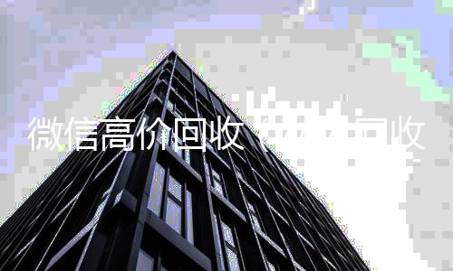 微信高价回收回收微信号官网（私人回收联系方式）