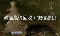  微信高价回收（微信高价回收300元秒结）
