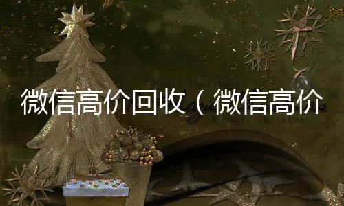 微信高价回收收vx（微信高价回收vx秒结）