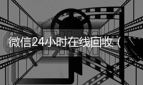 微信24小时回收vx号在线回收（在线收微信）
