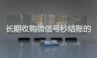  长期收购微信号秒结账的（收购微信号干什么）
