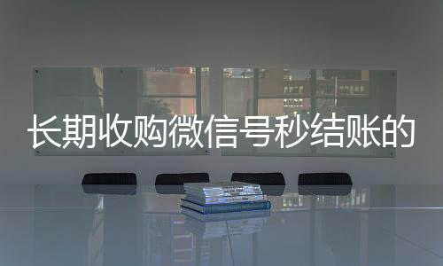 长期收购微信号秒高价回收vx秒结结账的（长期收购微信号联系方式）