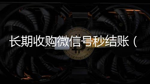 长期收购微信号vx回收联系方式秒结账（收购微信号平台秒结）