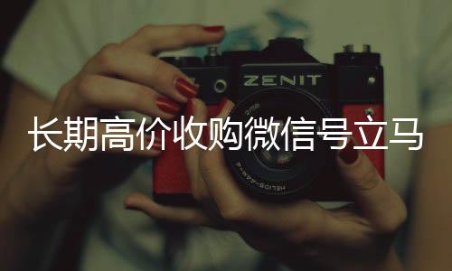 长期高价收购微信号立马高价回收微信300元秒结结账（长期高价收购微信号立马结账会怎么样）