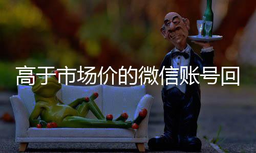 高于市场价的微信账号微信回收平台联系方式回收价格表（微信号回收交易平台官网）