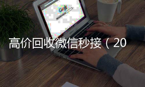 高价回收微信秒接微信号买卖平台（2020在线回收微信秒结）