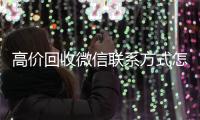  高价回收微信联系方式怎么写（高价回收微信联系方式怎么写的）