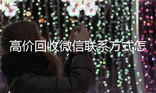 高价回收微信联系方式收购微信号秒结账怎么写（高价回收微信联系方式怎么写的）