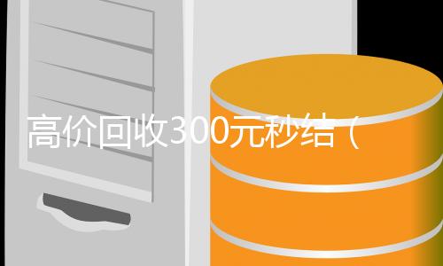 高价回收300元秒结回收满月微信号秒结（高价回收300元秒结微信是干嘛的）