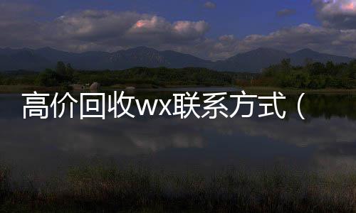 高价回收wx联微信回收秒结平台系方式（高价回收微信联系）