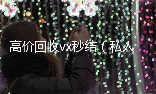 高价回收vx全天24小时高价回收微信号秒结平台秒结（私人回收联系方式）