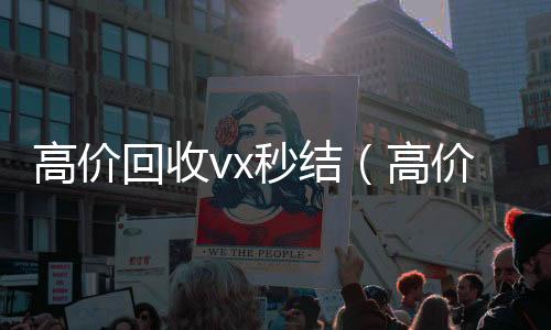 高价回收vx秒回收微信秒结账联系方式结（高价回收vx秒结平台）