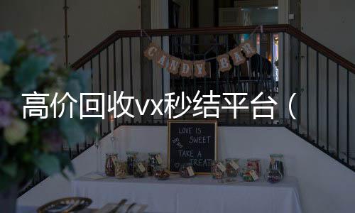 高价回收vx秒结24小时收vx秒结平台（高价回收vx300元秒结）