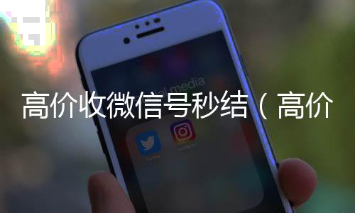 高价收微信号秒24小时收微信靠谱结（高价收微信号秒结算）