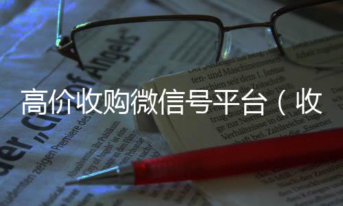 高价收购微信号收购微信号秒结账平台（收购微信号的交易平台）