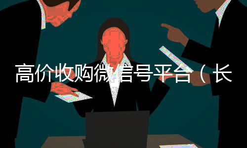 高价收购微信号平微信回收台（长期高价收购微信号联系方式）