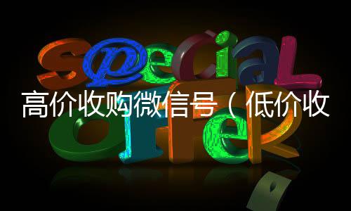 高价收购微信我们是一家正规回收微信号的平台号（低价收购微信号）