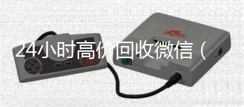 24小时高价回回收微信号24小时在线秒结收微信（私人回收联系方式）
