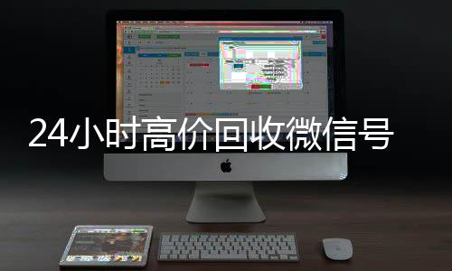 24小时高价回收微信号秒结平微信回收高价秒结平台台（24小时高价回收微信秒结平台正规微信号回收秒结）